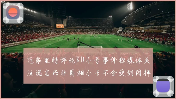 范弗里特评论KD小号事件称媒体关注谎言而非真相小卡不会受到同样打扰