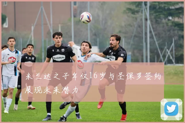 米兰达之子年仅16岁与圣保罗签约展现未来潜力