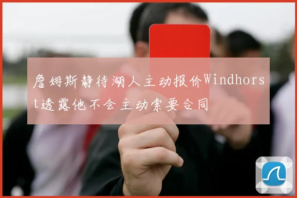 詹姆斯静待湖人主动报价Windhorst透露他不会主动索要合同