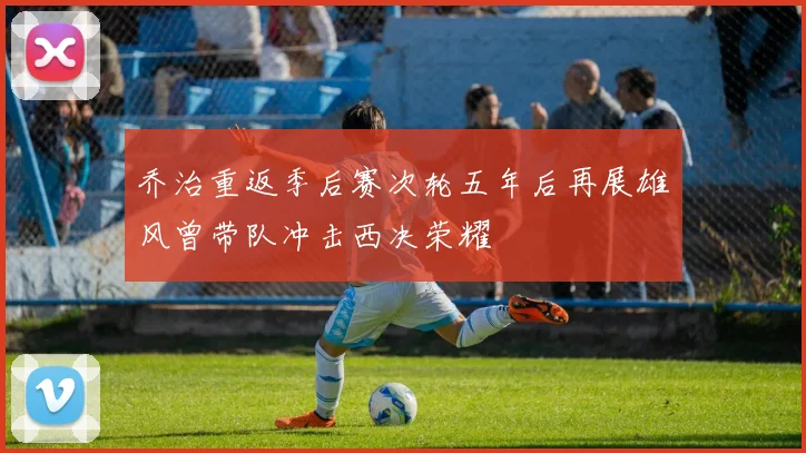 乔治重返季后赛次轮五年后再展雄风曾带队冲击西决荣耀