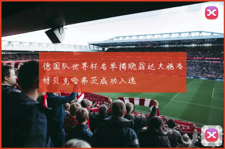 德国队世界杯名单揭晓翁达夫施洛特贝克哈弗茨成功入选