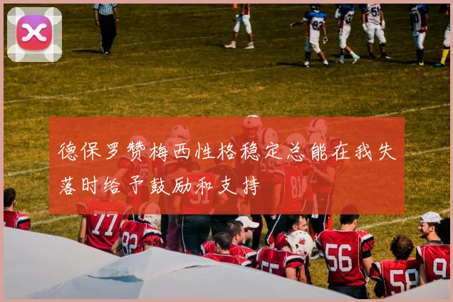 德保罗赞梅西性格稳定总能在我失落时给予鼓励和支持