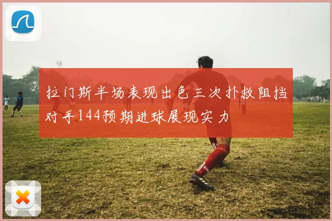 拉门斯半场表现出色三次扑救阻挡对手144预期进球展现实力