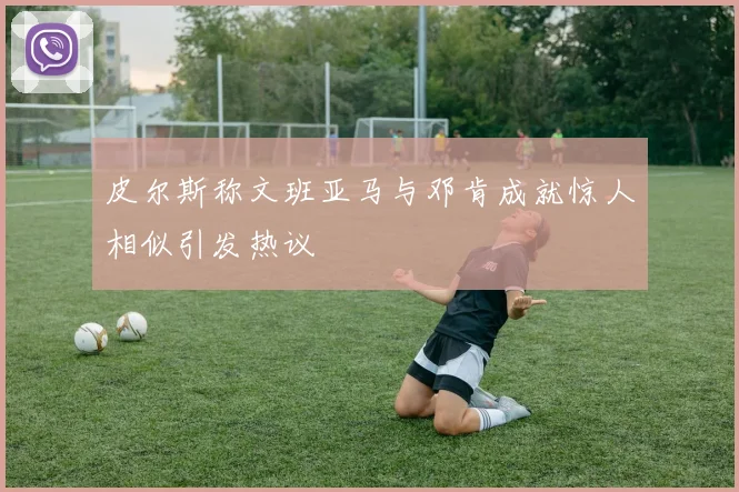 皮尔斯称文班亚马与邓肯成就惊人相似引发热议