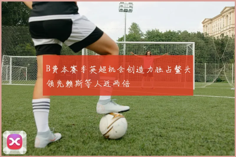 B费本赛季英超机会创造力独占鳌头领先赖斯等人近两倍