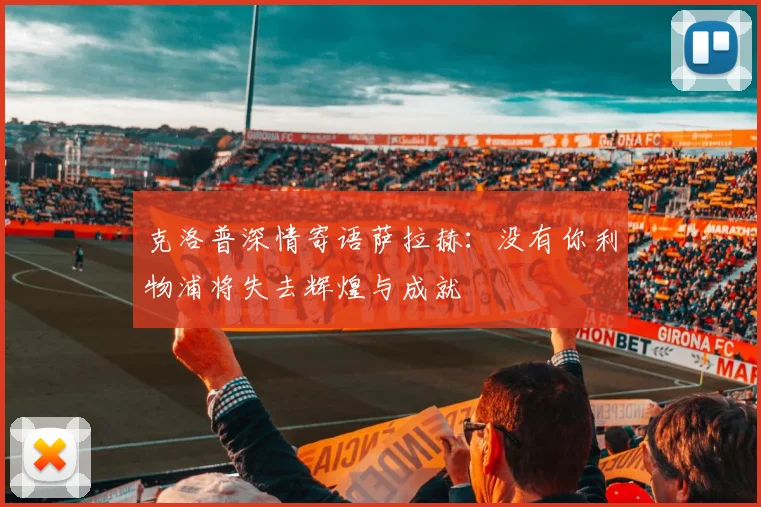 克洛普深情寄语萨拉赫：没有你利物浦将失去辉煌与成就