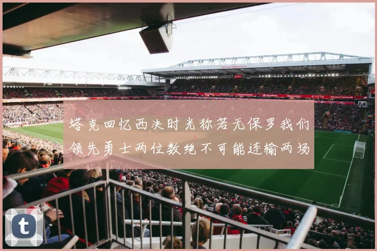 塔克回忆西决时光称若无保罗我们领先勇士两位数绝不可能连输两场