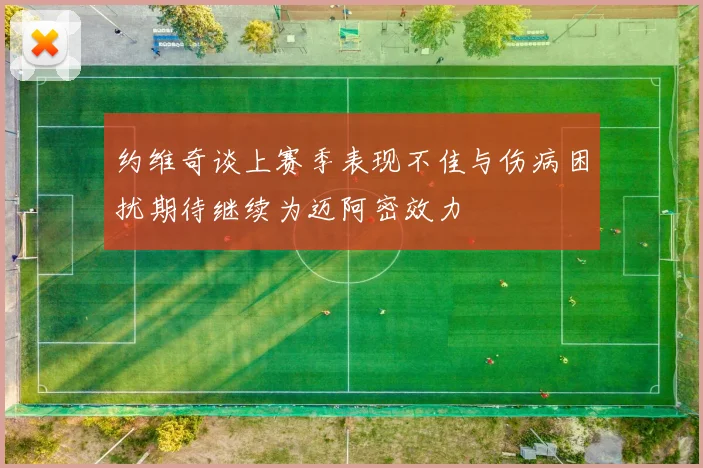 约维奇谈上赛季表现不佳与伤病困扰期待继续为迈阿密效力